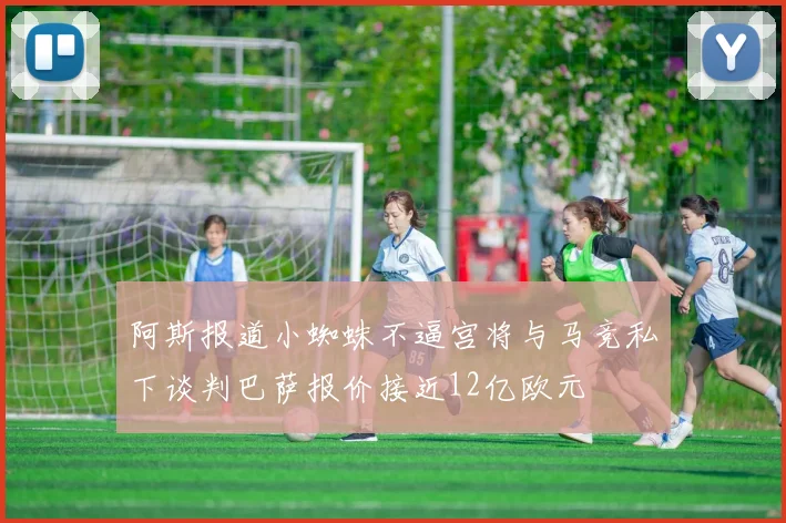 阿斯报道小蜘蛛不逼宫将与马竞私下谈判巴萨报价接近12亿欧元