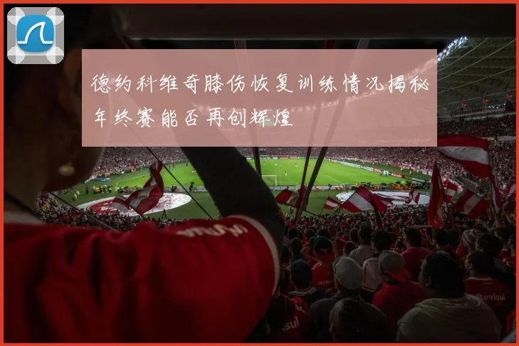 德约科维奇膝伤恢复训练情况揭秘年终赛能否再创辉煌