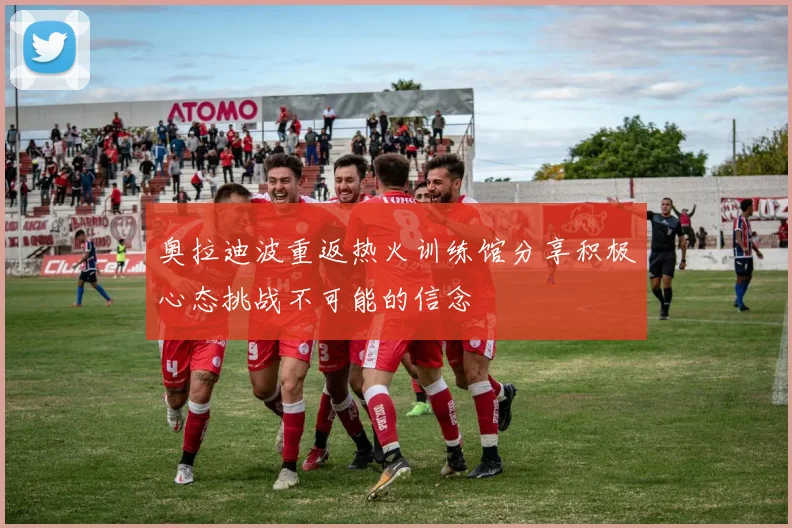 奥拉迪波重返热火训练馆分享积极心态挑战不可能的信念