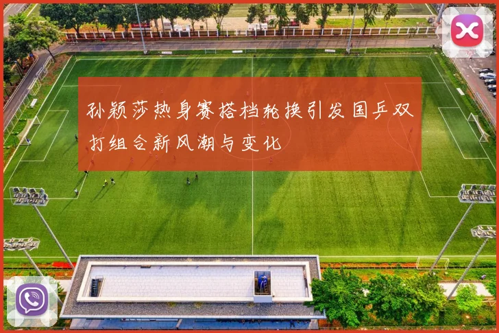 孙颖莎热身赛搭档轮换引发国乒双打组合新风潮与变化