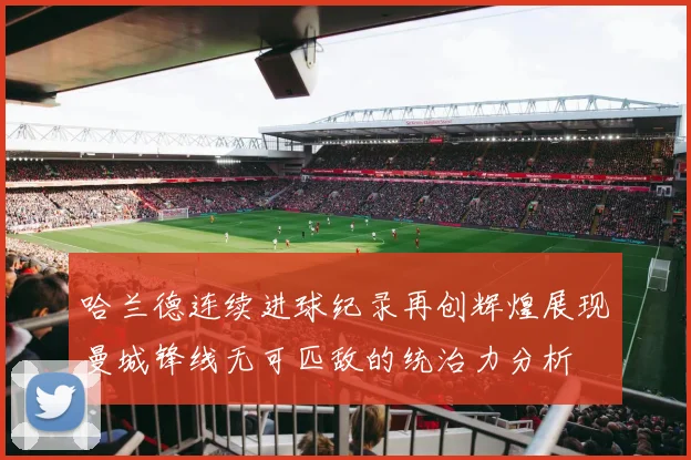 哈兰德连续进球纪录再创辉煌展现曼城锋线无可匹敌的统治力分析